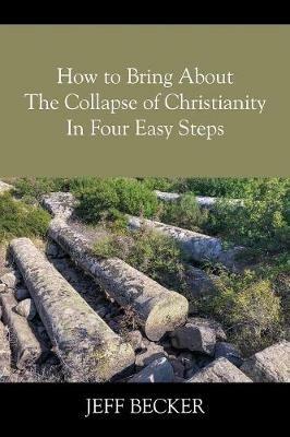 How to Bring About the Collapse of Christianity In Four Easy Steps - Jeff Becker - cover