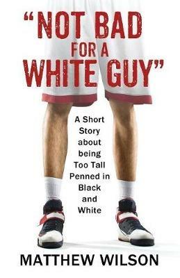Not Bad for a White Guy: A Short Story about being Too Tall Penned in Black and White - Matthew Wilson - cover