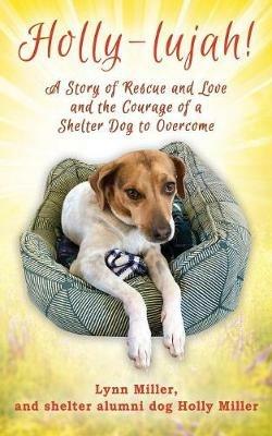 Holly-lujah!: A Story of Rescue and Love and the Courage of a Shelter Dog to Overcome - Lynn Miller - cover