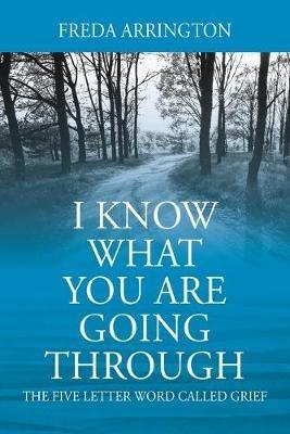 I Know What You Are Going Through: The FIVE Letter Word called GRIEF - Freda Arrington - cover