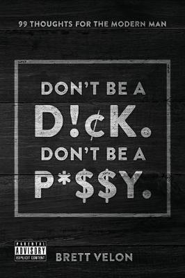 Don't be a Dick. Don't be a Pussy: 99 Thoughts for the Modern Man - Brett Velon - cover