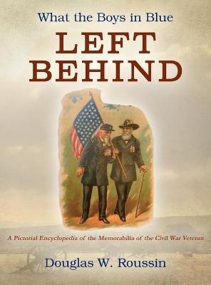 What the Boys in Blue Left Behind: A Pictorial Encyclopedia of the Memorabilia of the Civil War Veteran - Douglas W Roussin - cover