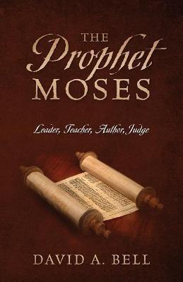 The Prophet Moses: Leader, Teacher, Author, Judge - David A Bell - cover