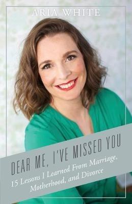 Dear Me, I've Missed You: 15 Lessons I Learned From Marriage, Motherhood and Divorce - Aria White - cover