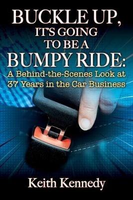 Buckle Up, It's Going to Be a Bumpy Ride: A Behind-the-Scenes Look at 37 Years in the Car Business - Keith Kennedy - cover