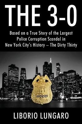 The 3-0: Based on a True Story of the Largest Police Corruption Scandal in New York City's History - The Dirty Thirty - Liborio Lungaro - cover
