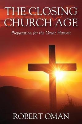 The Closing Church Age: Preparation for the Great Harvest - Robert Oman - cover