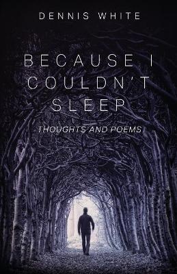Because I Couldn't Sleep: Thoughts and Poems - Dennis White - cover