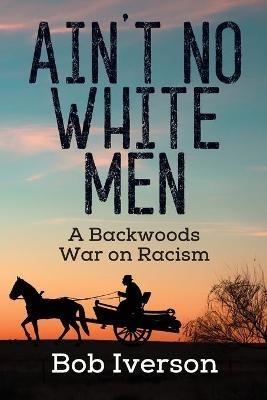 Ain't No White Men: A Backwoods War on Racism - Bob Iverson - cover