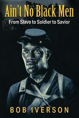 Ain't No Black Men: From Slave to Soldier to Savior - Bob Iverson - cover
