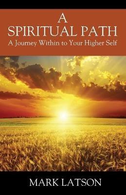 A Spiritual Path: A Journey Within to Your Higher Self - Mark Latson - cover