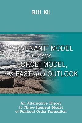 Covenant Model versus Force Model, The Past and Outlook: An Alternative Theory to Three-Element Model of Political Order Formation - Bill Ni - cover