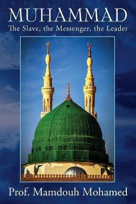 Muhammad: The slave, the messenger, the leader - Prof Mamdouh Mohamed - cover