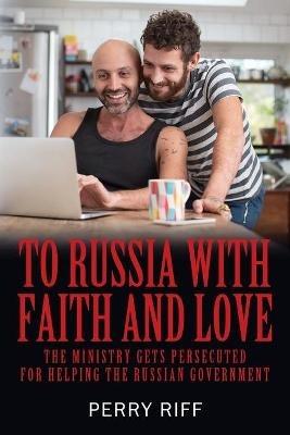 To Russia with Faith and Love: The Ministry Gets Persecuted for Helping the Russian Government - Perry Riff - cover