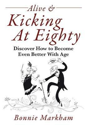Alive & Kicking At Eighty: Discover How to Become Even Better With Age - Bonnie Markham - cover