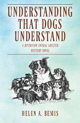 Understanding That Dogs Understand: A Riverview Animal Shelter Mystery Novel - Helen a Bemis - cover