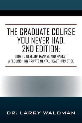 The Graduate Course You Never Had, 2nd Edition: How to Develop, Manage and Market a Flourishing Private Mental Health Practice - Larry Waldman - cover