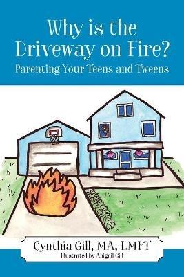 Why is the Driveway on Fire? Parenting Your Teens and Tweens - Cynthia Gill - cover