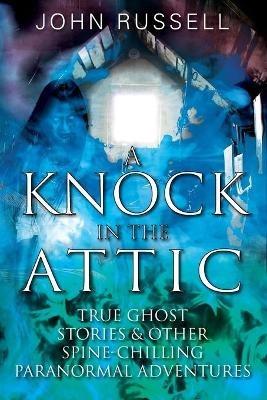 A Knock in the Attic: True Ghost Stories & Other Spine-chilling Paranormal Adventures - John Russell - cover