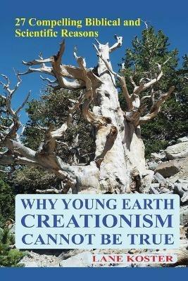Why Young Earth Creationism Cannot Be True: 27 Compelling Biblical and Scientific Reasons - Lane Koster - cover