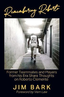 Remembering Roberto: Former Teammates and Players from his Era Share Thoughts on Roberto Clemente - Jim Bark - cover