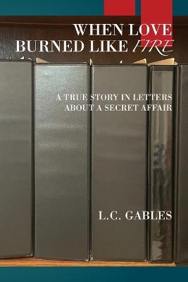 When Love Burned Like Fire: A True Story in Letters About a Secret Affair - L C Gables - cover