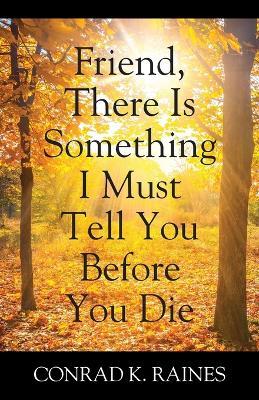 Friend, There Is Something I Must Tell You Before You Die - Conrad K Raines - cover