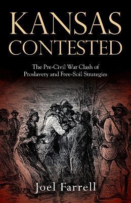 Kansas Contested: The Pre-Civil War Clash of Proslavery and Free-Soil Strategies - Joel Farrell - cover