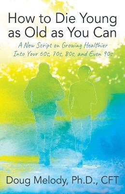 How to Die Young as Old as You Can: A New Script on Growing Healthier Into Your 60s, 70s, 80s, and Even 90s - Cft Doug Melody - cover