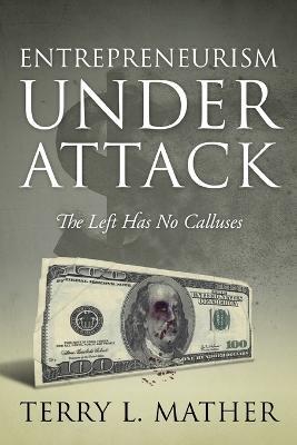 Entrepreneurism Under Attack: The Left Has No Calluses - Terry L Mather - cover