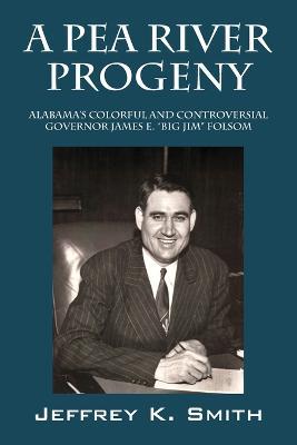 A Pea River Progeny: Alabama's Colorful and Controversial Governor James E. "Big Jim Folsom - Jeffrey K Smith - cover