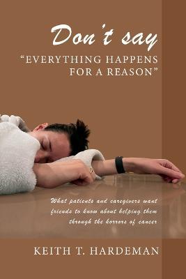 Don't say "Everything happens for a reason": What patients and caregivers want friends to know about helping them through the horrors of cancer - Keith T Hardeman - cover