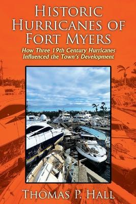 Historic Hurricanes of Fort Myers: How Three 19th Century Hurricanes Influenced the Town's Development - Thomas P Hall - cover