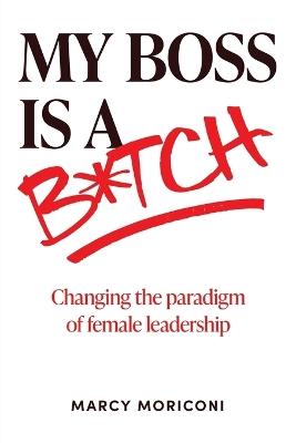 My Boss is a Bitch: Changing the Paradigm of Female Leadership - Marcy Moriconi - cover