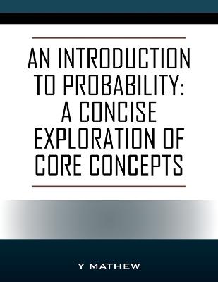 An Introduction to Probability: A Concise Exploration of Core Concepts - Y Mathew - cover