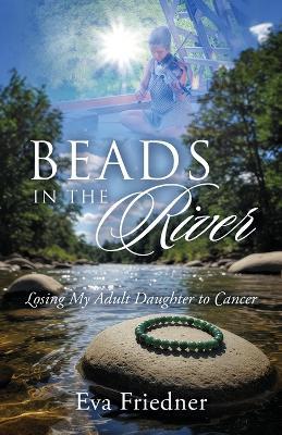Beads in the River: Losing My Adult Daughter to Cancer - Eva Friedner - cover