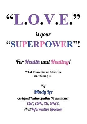 L.O.V.E. is your "SUPERPOWER" for Health and Healing: What Conventional medicine isn't telling us! - Mindy Lee - cover