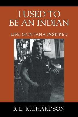 I Used to Be an Indian: Life: Montana Inspired - R L Richardson - cover