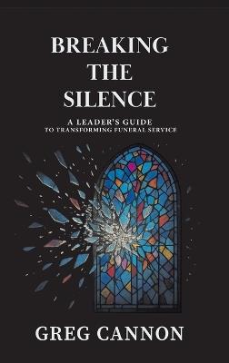 Breaking the Silence: A Leader's Guide to Transforming Funeral Service - Greg Cannon - cover