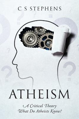 Atheism: A Critical Theory - What Do Atheists Know? - C S Stephens - cover