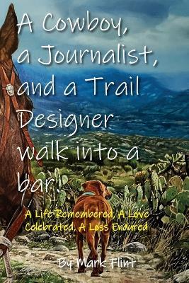 A Cowboy, a Journalist, and a Trail Builder Walk Into a Bar: A Life Remembered, A Love Celebrated, A Loss Endured - Mark Flint - cover