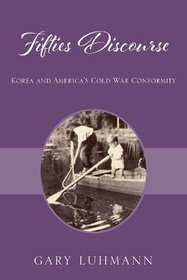 Fifties Discourse: Korea and America's Cold War Conformity - Gary Luhmann - cover