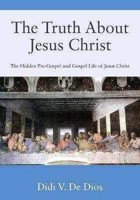 The Truth About Jesus Christ: The Hidden Pre-Gospel and Gospel Life of Jesus Christ - Didi V de Dios - cover