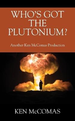 Who's Got the Plutonium? Another Ken McComas Production - Ken McComas - cover