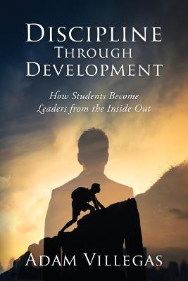 Discipline Through Development: How Students Become Leaders from the Inside Out - Adam Villegas - cover