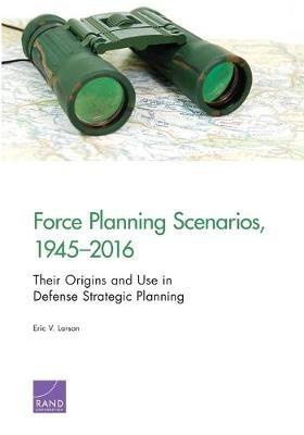 Force Planning Scenarios, 1945-2016: Their Origins and Use in Defense Strategic Planning - Eric V Larson - cover