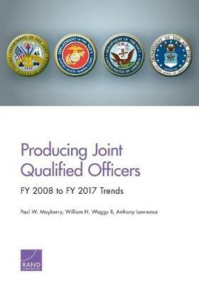 Producing Joint Qualified Officers: FY 2008 to FY 2017 Trends - Paul W Mayberry,William H Waggy,Anthony Lawrence - cover