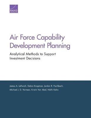 Air Force Capability Development Planning: Analytical Methods to Support Investment Decisions - James A Leftwich,Debra Knopman,Jordan R Fischbach - cover