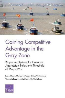 Gaining Competitive Advantage in the Gray Zon: Response Options for Coercive Aggression Below the Threshold of Major War - Lyle J Morris,Michael J Mazarr,Jeffrey W Hornung - cover