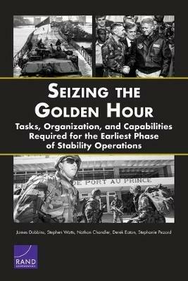 Seizing the Golden Hour: Tasks, Organization, and Capabilities Required for the Earliest Phase of Stability Operations - James Dobbins,Stephen Watts,Nathan Chandler - cover